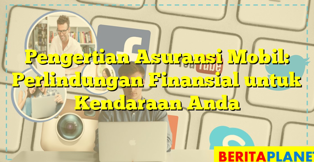 Pengertian Asuransi Mobil: Perlindungan Finansial untuk Kendaraan Anda