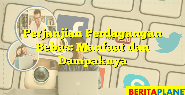 Perjanjian Perdagangan Bebas: Manfaat dan Dampaknya