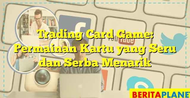 Trading Card Game: Permainan Kartu yang Seru dan Serba Menarik