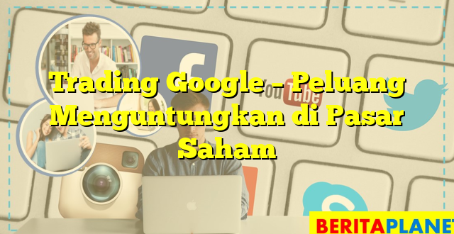 Trading Google – Peluang Menguntungkan di Pasar Saham