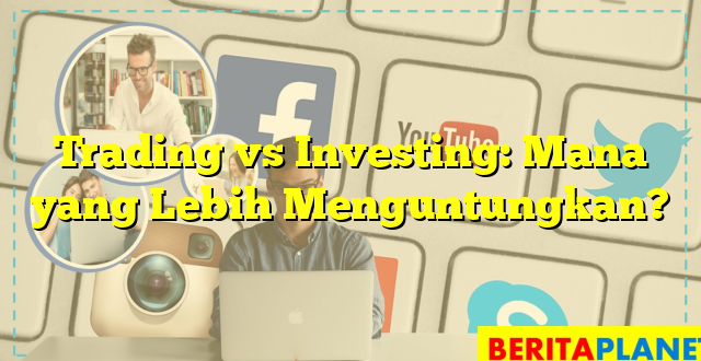 Trading vs Investing: Mana yang Lebih Menguntungkan?