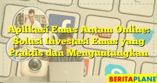 Aplikasi Emas Antam Online: Solusi Investasi Emas yang Praktis dan Menguntungkan