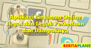 Aplikasi Pinjaman Online Ilegal dan Legal: Perbedaan dan Dampaknya