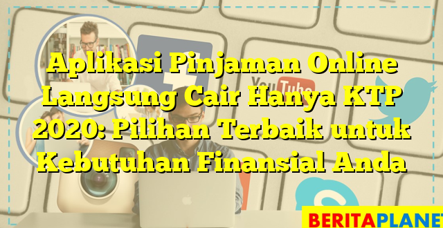 Aplikasi Pinjaman Online Langsung Cair Hanya KTP 2020: Pilihan Terbaik untuk Kebutuhan Finansial Anda