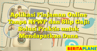 Aplikasi Pinjaman Online Tanpa NPWP dan Slip Gaji: Solusi Praktis untuk Mendapatkan Dana