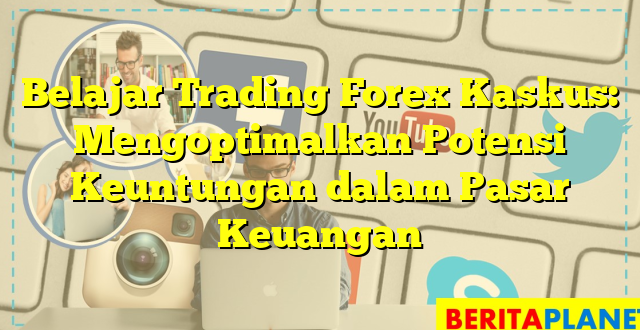 Belajar Trading Forex Kaskus: Mengoptimalkan Potensi Keuntungan dalam Pasar Keuangan