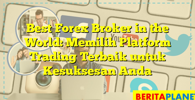 Best Forex Broker in the World: Memilih Platform Trading Terbaik untuk Kesuksesan Anda