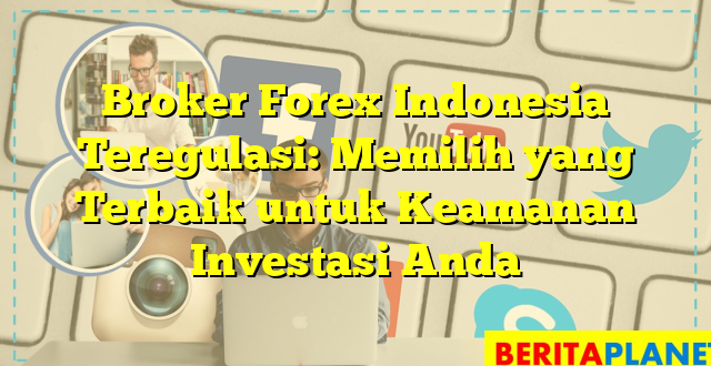 Broker Forex Indonesia Teregulasi: Memilih yang Terbaik untuk Keamanan Investasi Anda