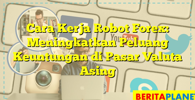 Cara Kerja Robot Forex: Meningkatkan Peluang Keuntungan di Pasar Valuta Asing