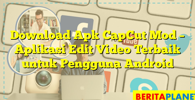 Download Apk CapCut Mod – Aplikasi Edit Video Terbaik untuk Pengguna Android