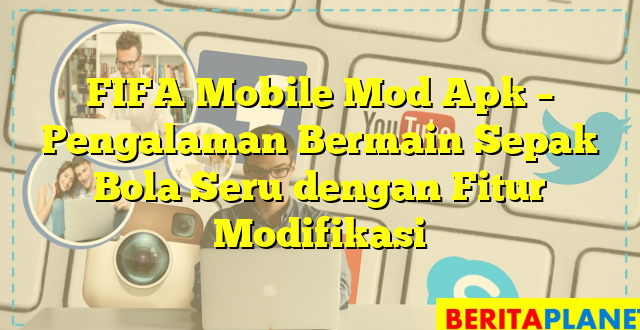 FIFA Mobile Mod Apk – Pengalaman Bermain Sepak Bola Seru dengan Fitur Modifikasi