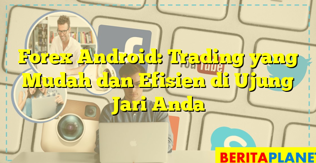 Forex Android: Trading yang Mudah dan Efisien di Ujung Jari Anda