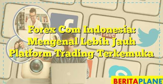 Forex Com Indonesia: Mengenal Lebih Jauh Platform Trading Terkemuka