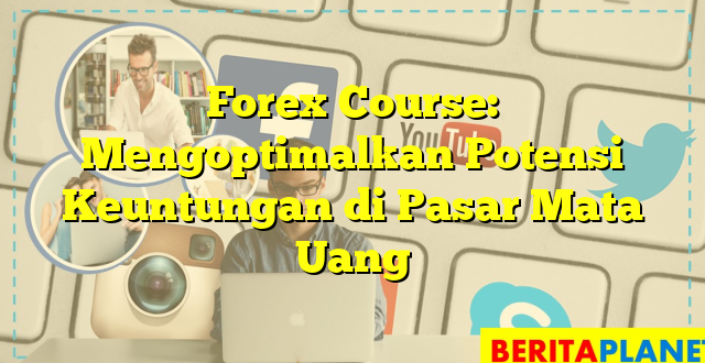 Forex Course: Mengoptimalkan Potensi Keuntungan di Pasar Mata Uang