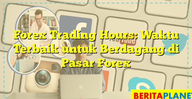 Forex Trading Hours: Waktu Terbaik untuk Berdagang di Pasar Forex