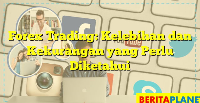 Forex Trading: Kelebihan dan Kekurangan yang Perlu Diketahui