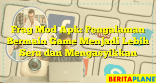 Frag Mod Apk: Pengalaman Bermain Game Menjadi Lebih Seru dan Mengasyikkan