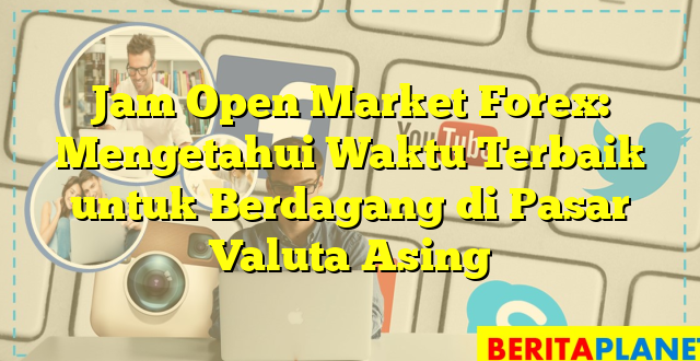 Jam Open Market Forex: Mengetahui Waktu Terbaik untuk Berdagang di Pasar Valuta Asing