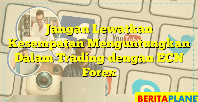 Jangan Lewatkan Kesempatan Menguntungkan Dalam Trading dengan ECN Forex