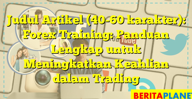 Judul Artikel (40-60 karakter): Forex Training: Panduan Lengkap untuk Meningkatkan Keahlian dalam Trading