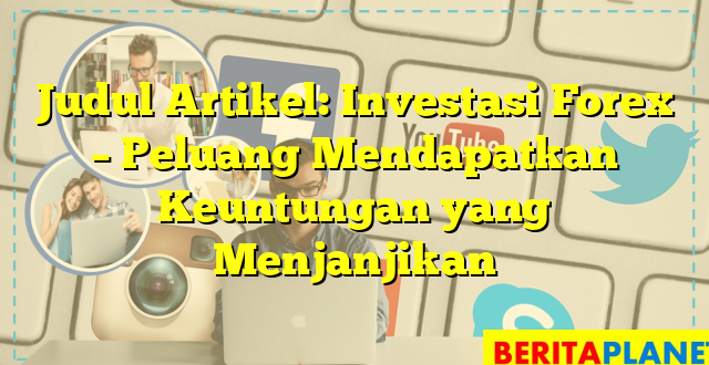 Judul Artikel: Investasi Forex – Peluang Mendapatkan Keuntungan yang Menjanjikan