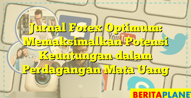 Jurnal Forex Optimum: Memaksimalkan Potensi Keuntungan dalam Perdagangan Mata Uang