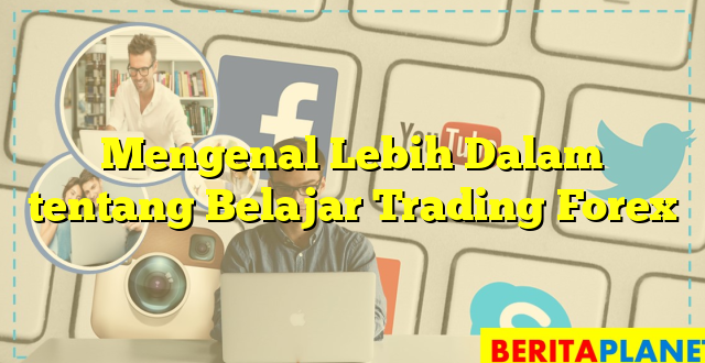 Mengenal Lebih Dalam tentang Belajar Trading Forex