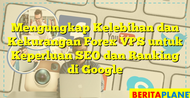 Mengungkap Kelebihan dan Kekurangan Forex VPS untuk Keperluan SEO dan Ranking di Google