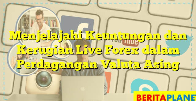 Menjelajahi Keuntungan dan Kerugian Live Forex dalam Perdagangan Valuta Asing