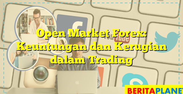 Open Market Forex: Keuntungan dan Kerugian dalam Trading