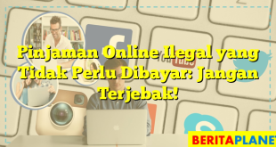 Pinjaman Online Ilegal yang Tidak Perlu Dibayar: Jangan Terjebak!