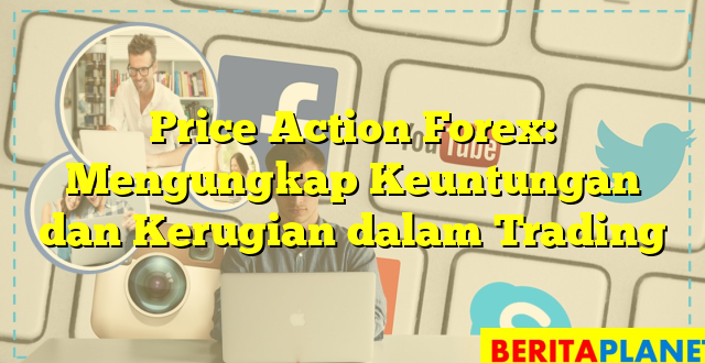 Price Action Forex: Mengungkap Keuntungan dan Kerugian dalam Trading