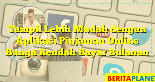 Tampil Lebih Mudah dengan Aplikasi Pinjaman Online Bunga Rendah Bayar Bulanan