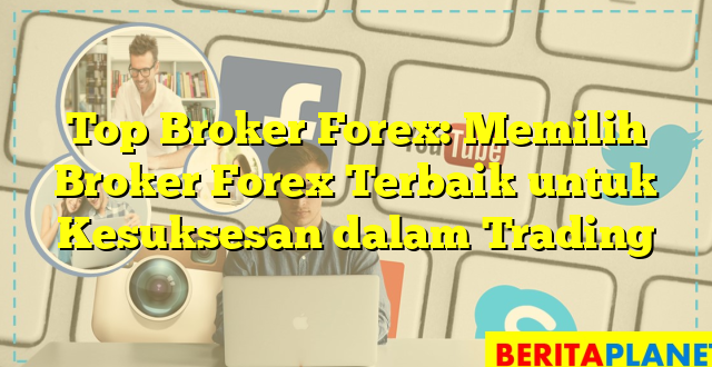 Top Broker Forex: Memilih Broker Forex Terbaik untuk Kesuksesan dalam Trading