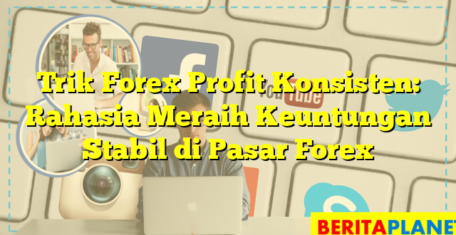 Trik Forex Profit Konsisten: Rahasia Meraih Keuntungan Stabil di Pasar Forex