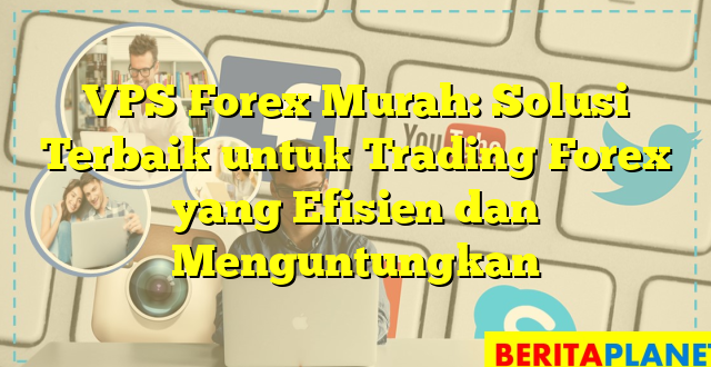 VPS Forex Murah: Solusi Terbaik untuk Trading Forex yang Efisien dan Menguntungkan