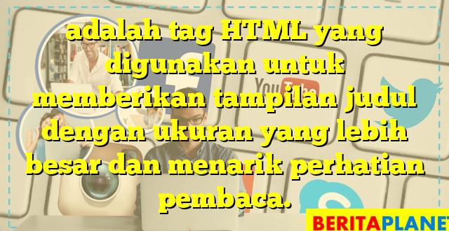 adalah tag HTML yang digunakan untuk memberikan tampilan judul dengan ukuran yang lebih besar dan menarik perhatian pembaca.