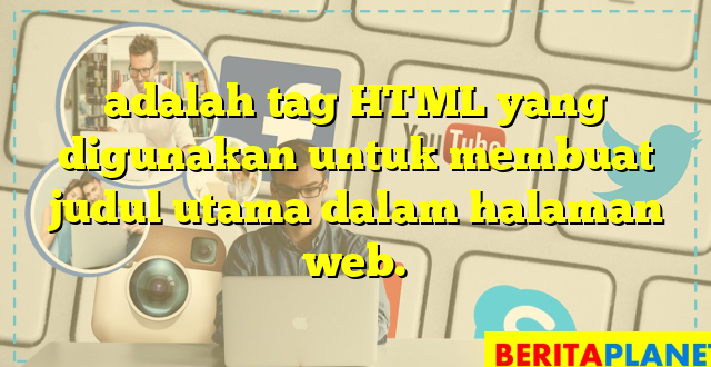 adalah tag HTML yang digunakan untuk membuat judul utama dalam halaman web.