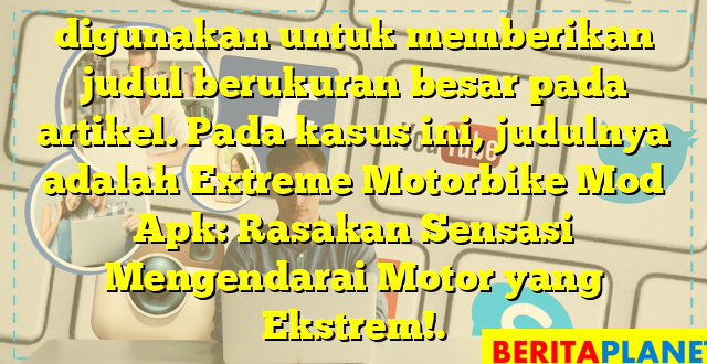 digunakan untuk memberikan judul berukuran besar pada artikel. Pada kasus ini, judulnya adalah Extreme Motorbike Mod Apk: Rasakan Sensasi Mengendarai Motor yang Ekstrem!.